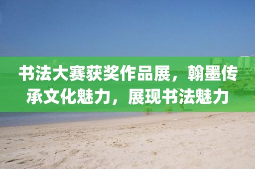 书法大赛获奖作品展，翰墨传承文化魅力，展现书法魅力