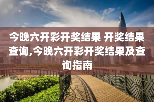今晚六开彩开奖结果 开奖结果查询,今晚六开彩开奖结果及查询指南