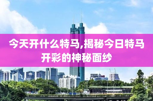 今天开什么特马,揭秘今日特马开彩的神秘面纱
