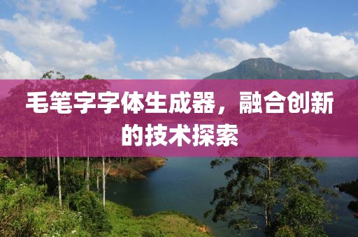 毛笔字字体生成器，融合创新的技术探索