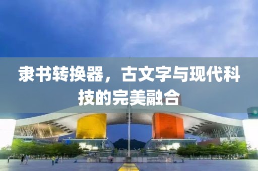 隶书转换器，古文字与现代科技的完美融合