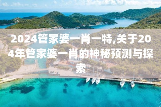 2024管家婆一肖一特,关于204年管家婆一肖的神秘预测与探索