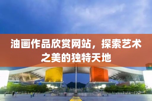 油画作品欣赏网站，探索艺术之美的独特天地