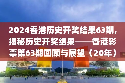 2024香港历史开奖结果63期,揭秘历史开奖结果——香港彩票第63期回顾与展望（20年）