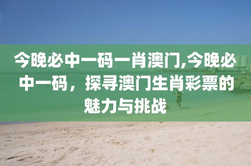 今晚必中一码一肖澳门,今晚必中一码，探寻澳门生肖彩票的魅力与挑战