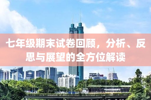 七年级期末试卷回顾，分析、反思与展望的全方位解读