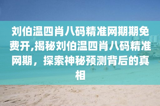刘伯温四肖八码精准网期期免费开,揭秘刘伯温四肖八码精准网期，探索神秘预测背后的真相