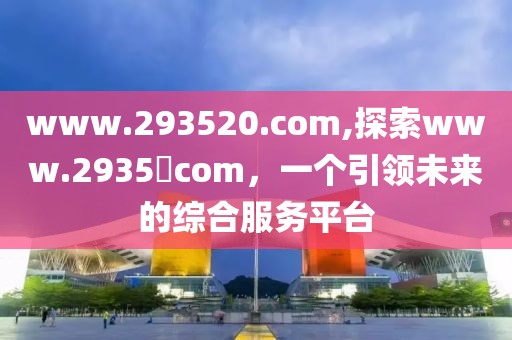 www.293520.com,探索www.2935​com，一个引领未来的综合服务平台