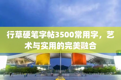 行草硬笔字帖3500常用字，艺术与实用的完美融合