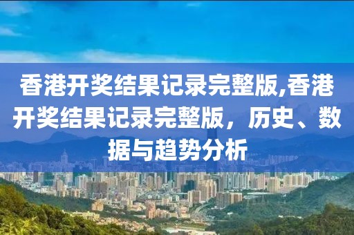 香港开奖结果记录完整版,香港开奖结果记录完整版，历史、数据与趋势分析