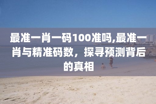 最准一肖一码100准吗,最准一肖与精准码数，探寻预测背后的真相