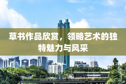 草书作品欣赏，领略艺术的独特魅力与风采