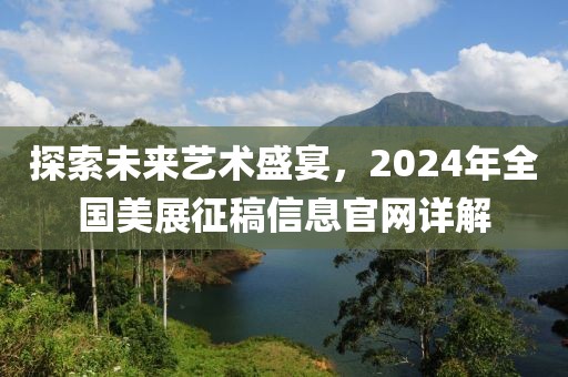 探索未来艺术盛宴，2024年全国美展征稿信息官网详解