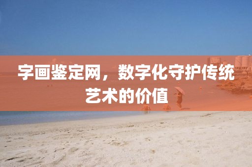 字画鉴定网，数字化守护传统艺术的价值