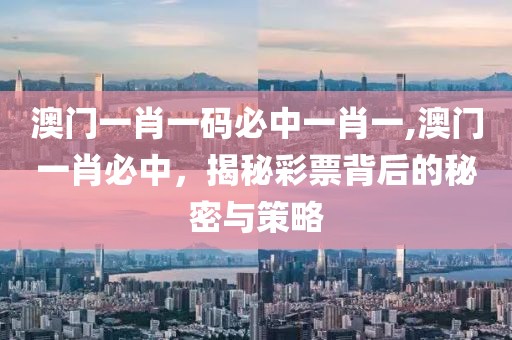 澳门一肖一码必中一肖一,澳门一肖必中，揭秘彩票背后的秘密与策略
