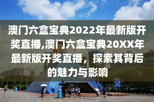 澳门六盒宝典2022年最新版开奖直播,澳门六盒宝典20XX年最新版开奖直播，探索其背后的魅力与影响