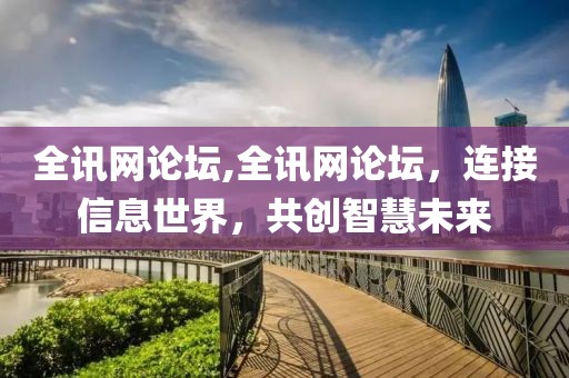 全讯网论坛,全讯网论坛，连接信息世界，共创智慧未来