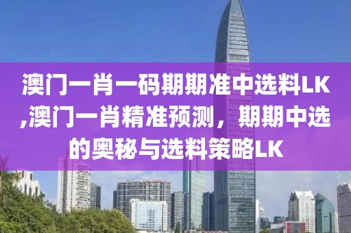 澳门一肖一码期期准中选料LK,澳门一肖精准预测，期期中选的奥秘与选料策略LK