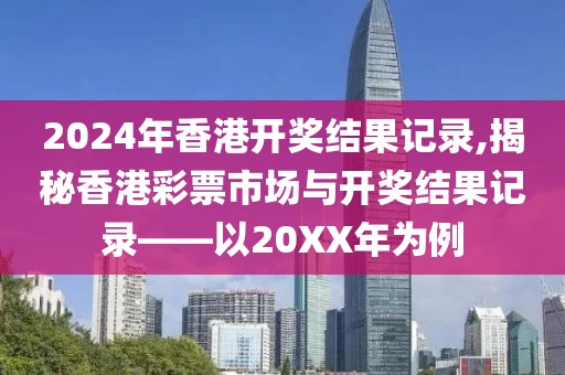 2024年香港开奖结果记录,揭秘香港彩票市场与开奖结果记录——以20XX年为例