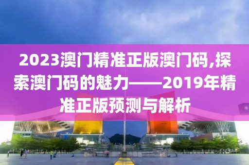 2023澳门精准正版澳门码,探索澳门码的魅力——2019年精准正版预测与解析