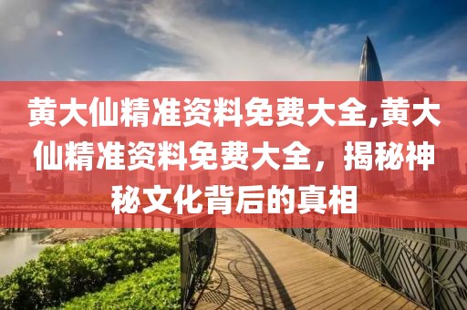 黄大仙精准资料免费大全,黄大仙精准资料免费大全，揭秘神秘文化背后的真相