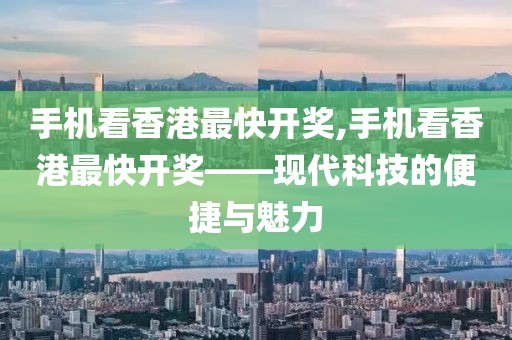 手机看香港最快开奖,手机看香港最快开奖——现代科技的便捷与魅力