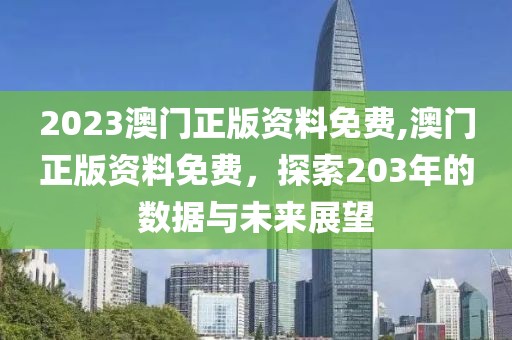 2023澳门正版资料免费,澳门正版资料免费，探索203年的数据与未来展望