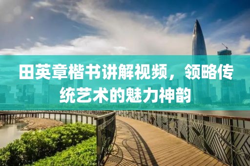 田英章楷书讲解视频，领略传统艺术的魅力神韵