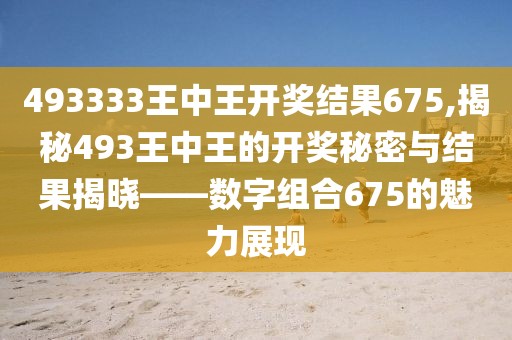 493333王中王开奖结果675,揭秘493王中王的开奖秘密与结果揭晓——数字组合675的魅力展现