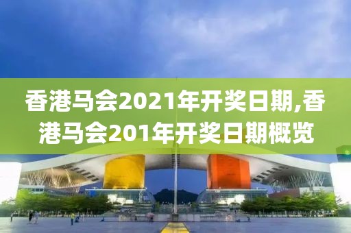 香港马会2021年开奖日期,香港马会201年开奖日期概览