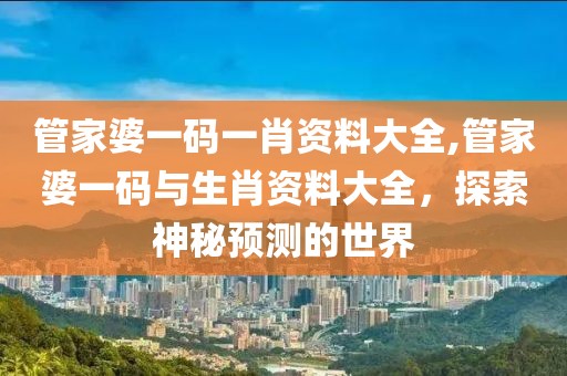 管家婆一码一肖资料大全,管家婆一码与生肖资料大全，探索神秘预测的世界