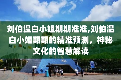 刘伯温白小姐期期准准,刘伯温白小姐期期的精准预测，神秘文化的智慧解读