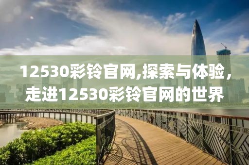 12530彩铃官网,探索与体验，走进12530彩铃官网的世界