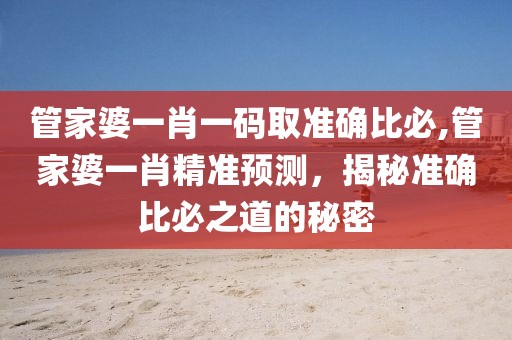 管家婆一肖一码取准确比必,管家婆一肖精准预测，揭秘准确比必之道的秘密