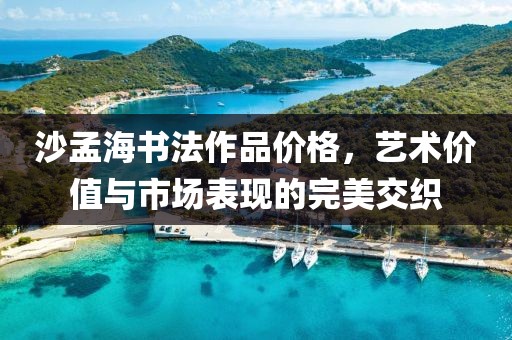 沙孟海书法作品价格，艺术价值与市场表现的完美交织