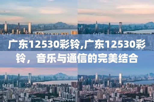 广东12530彩铃,广东12530彩铃，音乐与通信的完美结合