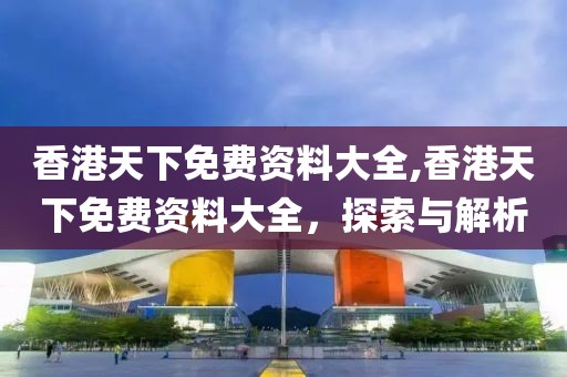 香港天下免费资料大全,香港天下免费资料大全，探索与解析