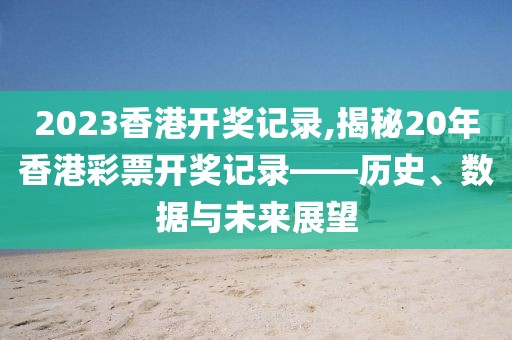 2023香港开奖记录,揭秘20年香港彩票开奖记录——历史、数据与未来展望