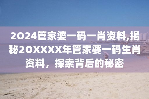2O24管家婆一码一肖资料,揭秘2OXXXX年管家婆一码生肖资料，探索背后的秘密