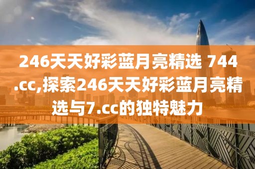 246天天好彩蓝月亮精选 744.cc,探索246天天好彩蓝月亮精选与7.cc的独特魅力