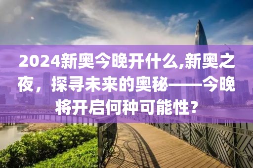 2024新奥今晚开什么,新奥之夜，探寻未来的奥秘——今晚将开启何种可能性？