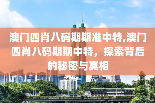 澳门四肖八码期期准中特,澳门四肖八码期期中特，探索背后的秘密与真相