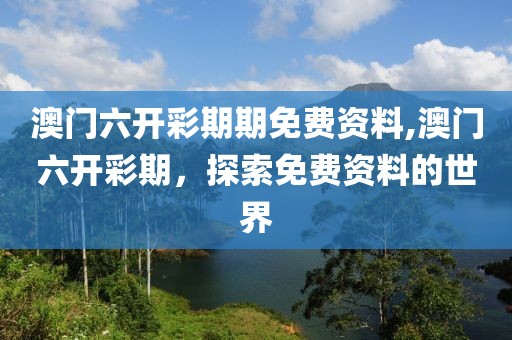 澳门六开彩期期免费资料,澳门六开彩期，探索免费资料的世界