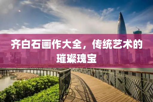 齐白石画作大全，传统艺术的璀璨瑰宝