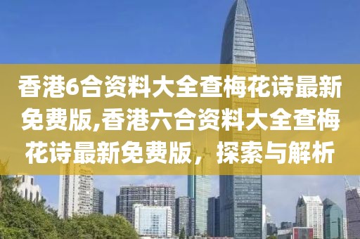 香港6合资料大全查梅花诗最新免费版,香港六合资料大全查梅花诗最新免费版，探索与解析