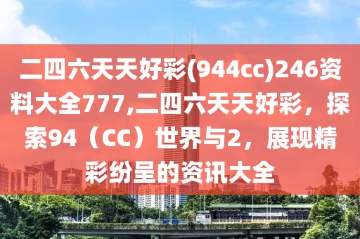 二四六天天好彩(944cc)246资料大全777,二四六天天好彩，探索94（CC）世界与2，展现精彩纷呈的资讯大全