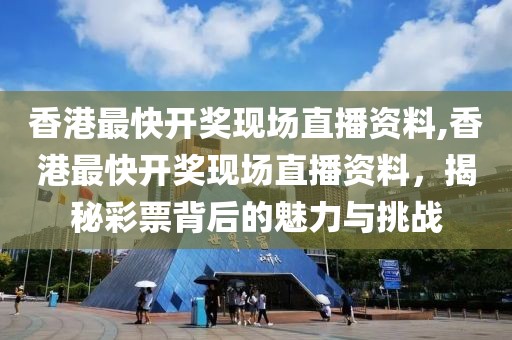 香港最快开奖现场直播资料,香港最快开奖现场直播资料，揭秘彩票背后的魅力与挑战