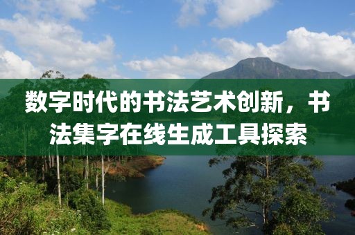数字时代的书法艺术创新，书法集字在线生成工具探索