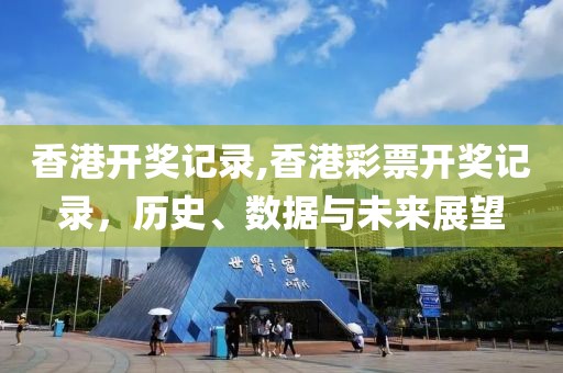 香港开奖记录,香港彩票开奖记录，历史、数据与未来展望