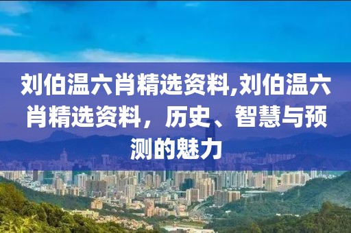刘伯温六肖精选资料,刘伯温六肖精选资料，历史、智慧与预测的魅力